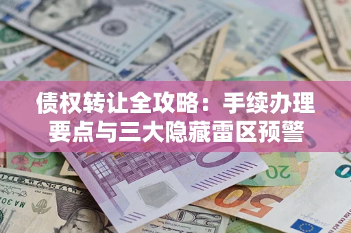 济南债权转让全攻略：手续办理要点与三大隐藏雷区预警