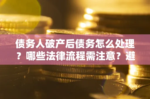 济南债务人破产后债务怎么处理？哪些法律流程需注意？避免踩坑指南