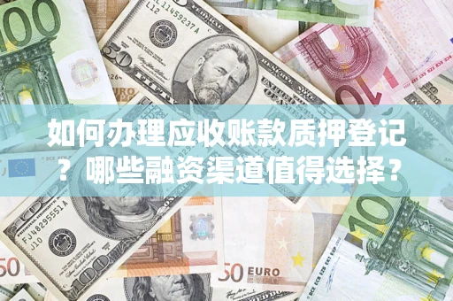 济南如何办理应收账款质押登记？哪些融资渠道值得选择？