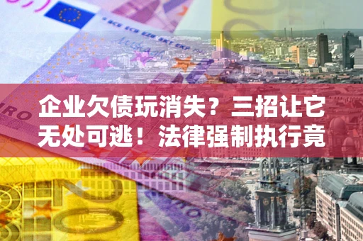 济南企业欠债玩消失？三招让它无处可逃！法律强制执行竟比讨债公司还狠？
