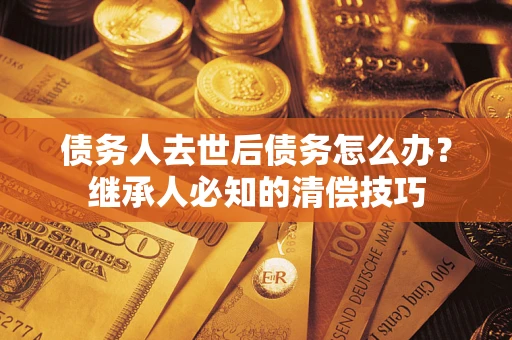 济南债务人去世后债务怎么办？继承人必知的清偿技巧