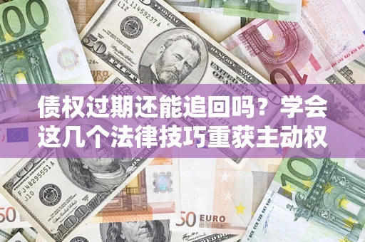 济南债权过期还能追回吗？学会这几个法律技巧重获主动权