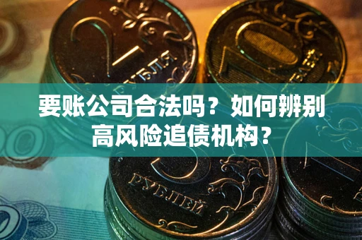 济南要账公司合法吗？如何辨别高风险追债机构？