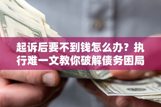 济南起诉后要不到钱怎么办？执行难一文教你破解债务困局