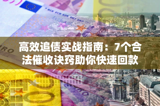 济南高效追债实战指南：7个合法催收诀窍助你快速回款