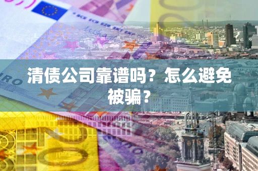 济南清债公司靠谱吗？怎么避免被骗？