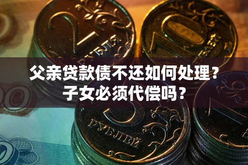 济南父亲贷款债不还如何处理？子女必须代偿吗？