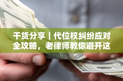 济南干货分享｜代位权纠纷应对全攻略，老律师教你避开这5大雷区