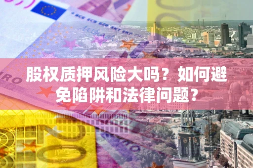 济南股权质押风险大吗？如何避免陷阱和法律问题？