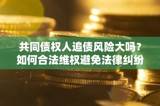 济南共同债权人追债风险大吗？如何合法维权避免法律纠纷？