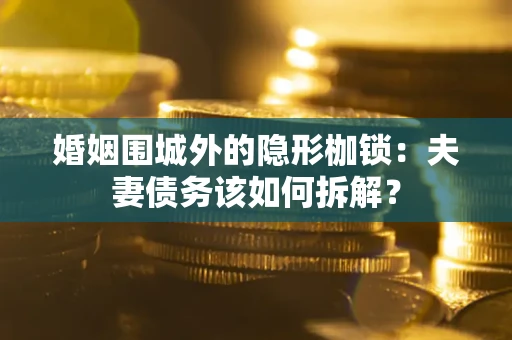 济南婚姻围城外的隐形枷锁：夫妻债务该如何拆解？