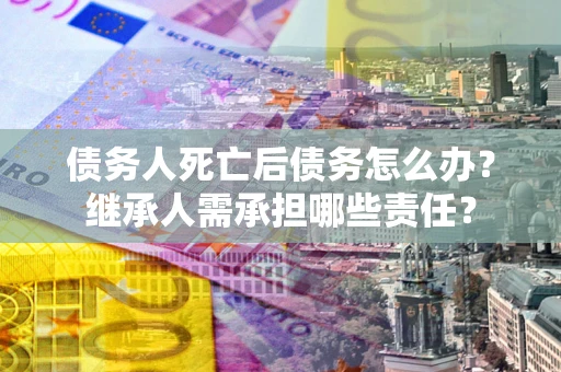 济南债务人死亡后债务怎么办？继承人需承担哪些责任？