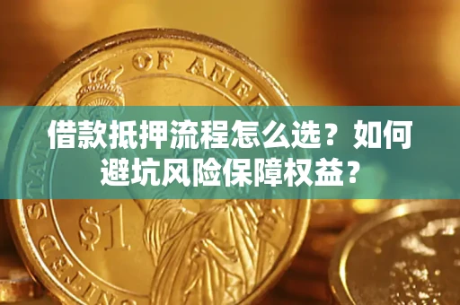 济南借款抵押流程怎么选？如何避坑风险保障权益？