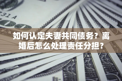济南如何认定夫妻共同债务？离婚后怎么处理责任分担？
