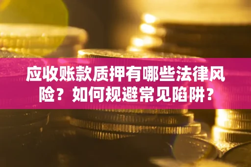 济南应收账款质押有哪些法律风险？如何规避常见陷阱？