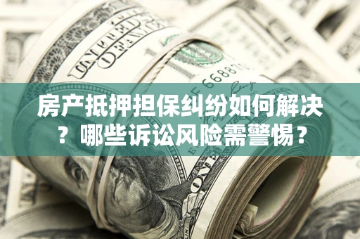 济南房产抵押担保纠纷如何解决？哪些诉讼风险需警惕？