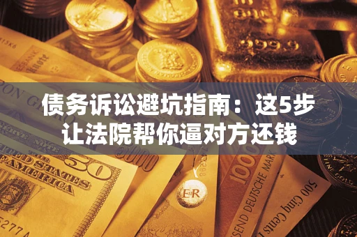 济南债务诉讼避坑指南：这5步让法院帮你逼对方还钱