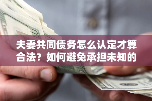 济南夫妻共同债务怎么认定才算合法？如何避免承担未知的债务风险？