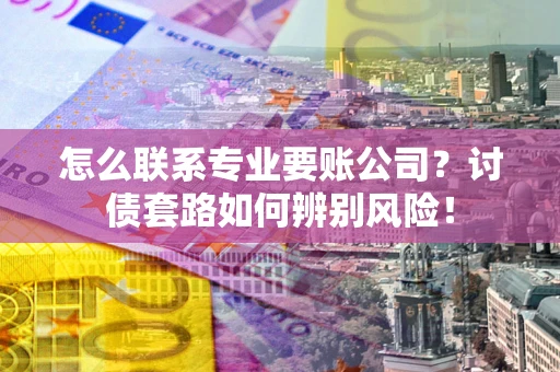 济南怎么联系专业要账公司？讨债套路如何辨别风险！