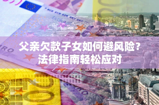 济南父亲欠款子女如何避风险？法律指南轻松应对