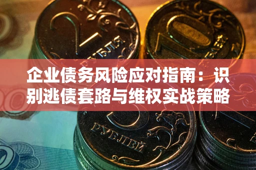 济南企业债务风险应对指南：识别逃债套路与维权实战策略