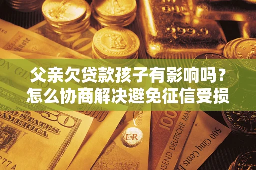 济南父亲欠贷款孩子有影响吗？怎么协商解决避免征信受损？