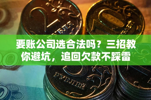 济南要账公司选合法吗？三招教你避坑，追回欠款不踩雷