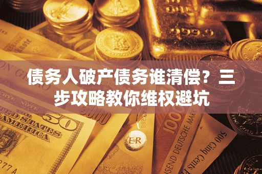 济南债务人破产债务谁清偿?三步攻略教你维权避坑 济南债务人破产债务谁清偿?三步攻略教你维权避坑