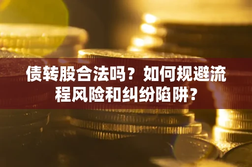 济南债转股合法吗？如何规避流程风险和纠纷陷阱？