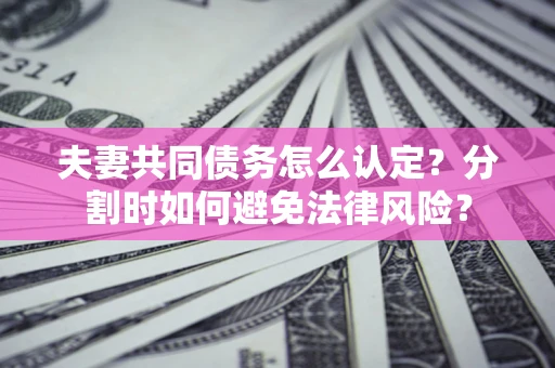 济南夫妻共同债务怎么认定？分割时如何避免法律风险？