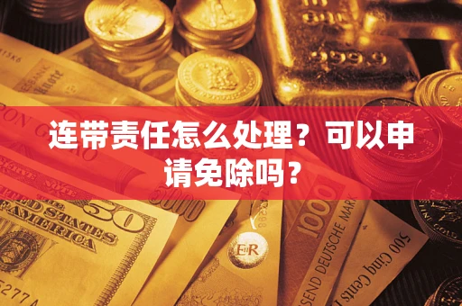 济南连带责任怎么处理？可以申请免除吗？