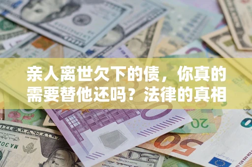 济南亲人离世欠下的债，你真的需要替他还吗？法律的真相或许与你想的不一样