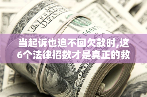 济南当起诉也追不回欠款时,这6个法律招数才是真正的救命稻草