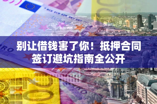 济南别让借钱害了你！抵押合同签订避坑指南全公开