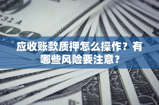济南应收账款质押怎么操作？有哪些风险要注意？