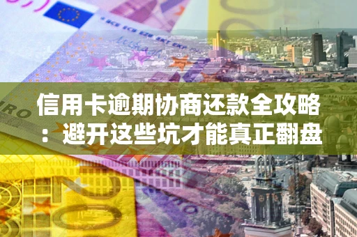 济南信用卡逾期协商还款全攻略：避开这些坑才能真正翻盘