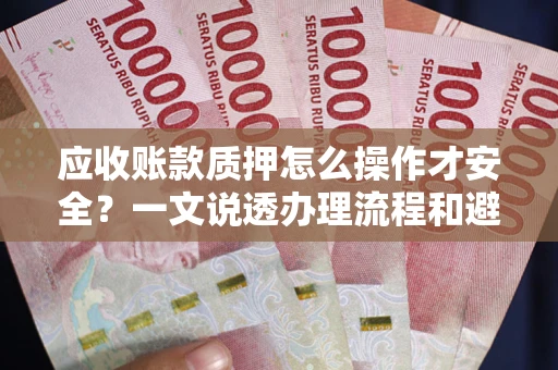 济南应收账款质押怎么操作才安全？一文说透办理流程和避险绝招